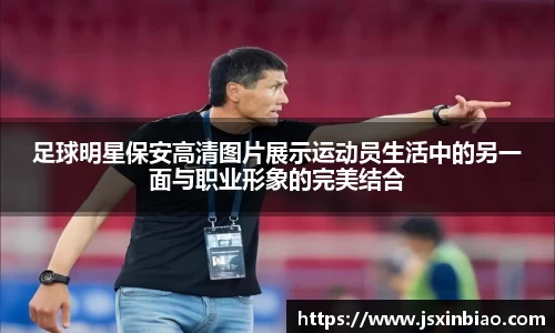 足球明星保安高清图片展示运动员生活中的另一面与职业形象的完美结合
