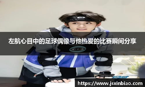 左航心目中的足球偶像与他热爱的比赛瞬间分享