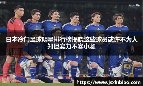 日本冷门足球明星排行榜揭晓这些球员或许不为人知但实力不容小觑