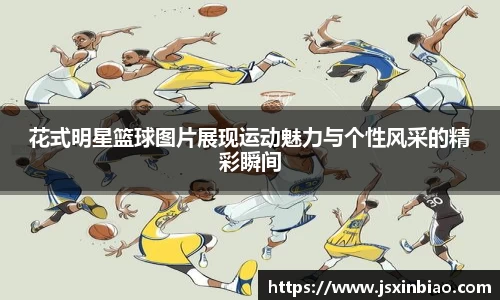 花式明星篮球图片展现运动魅力与个性风采的精彩瞬间
