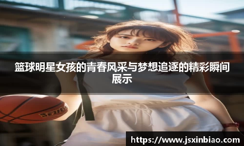 篮球明星女孩的青春风采与梦想追逐的精彩瞬间展示