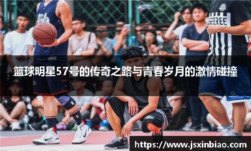 篮球明星57号的传奇之路与青春岁月的激情碰撞