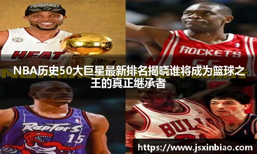 NBA历史50大巨星最新排名揭晓谁将成为篮球之王的真正继承者